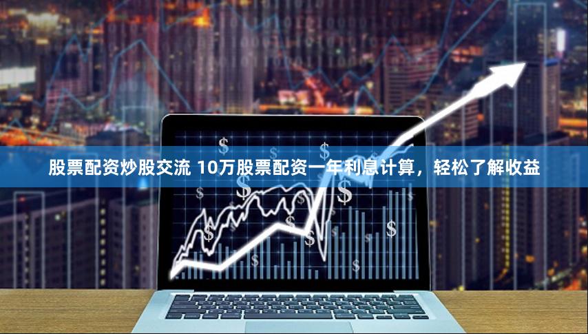 股票配资炒股交流 10万股票配资一年利息计算，轻松了解收益