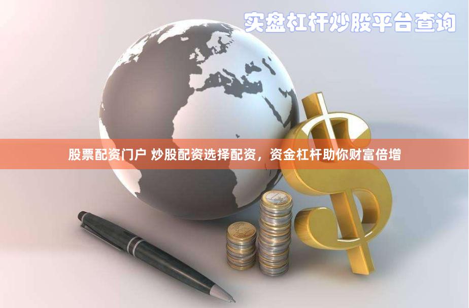 股票配资门户 炒股配资选择配资，资金杠杆助你财富倍增